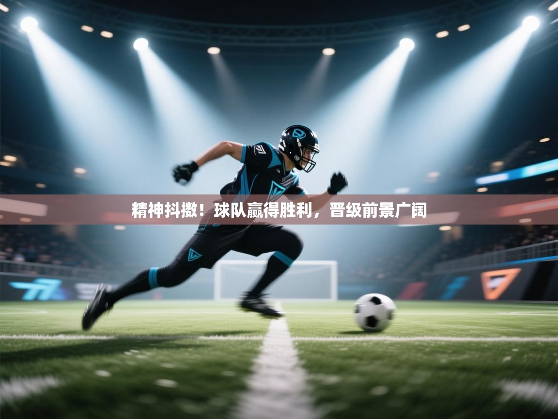 精神抖擞!球队赢得胜利,晋级前景广阔 第1张