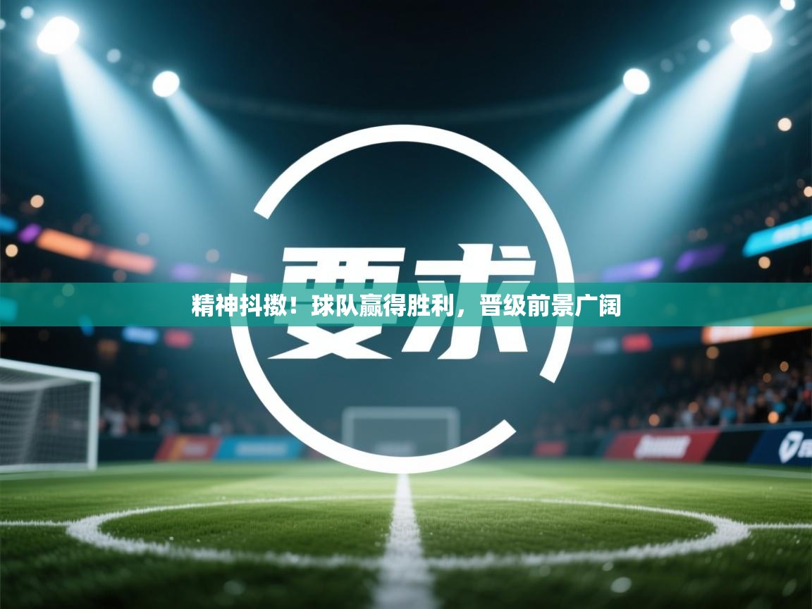 精神抖擞!球队赢得胜利,晋级前景广阔 第2张