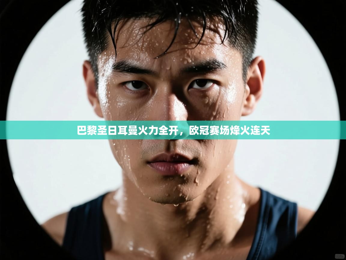 巴黎圣日耳曼火力全开，欧冠赛场烽火连天  第1张