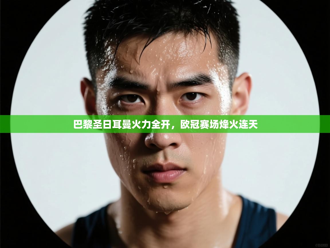 巴黎圣日耳曼火力全开，欧冠赛场烽火连天  第2张