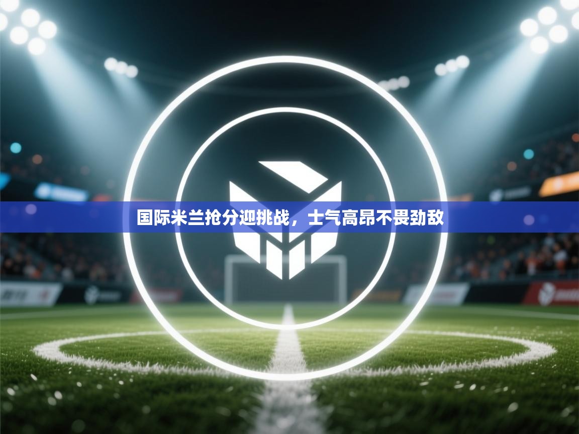 国际米兰抢分迎挑战,士气高昂不畏劲敌 第2张