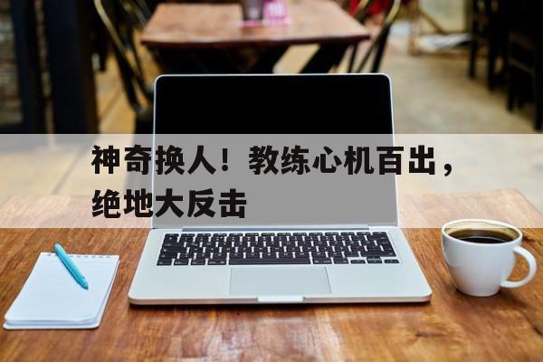 米乐官网m6-神奇换人！教练心机百出，绝地大反击的简单介绍